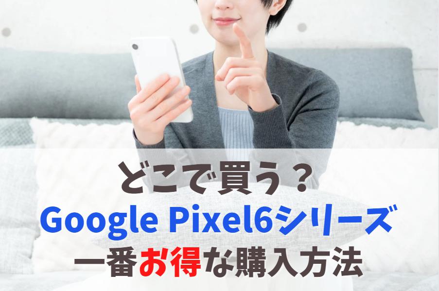 Google Pixel6 / 6Pro / 6aはどこで買う？一番お得で価格安い購入方法　アイキャッチ