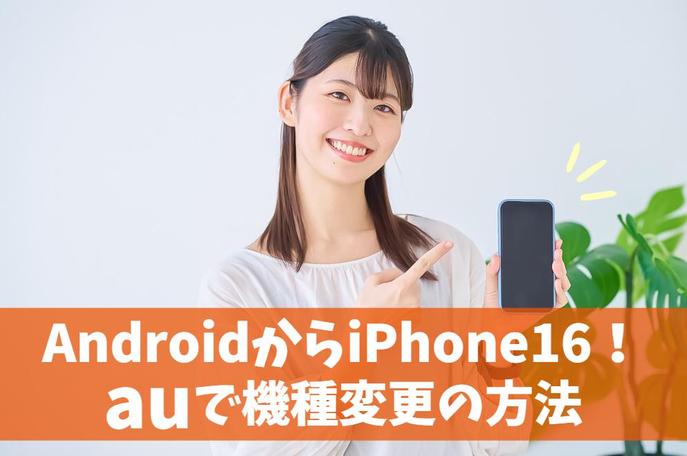 auでAndroidからiPhone16へ機種変更する方法｜データ移行は簡単！アプリの互換性に注意　アイキャッチ